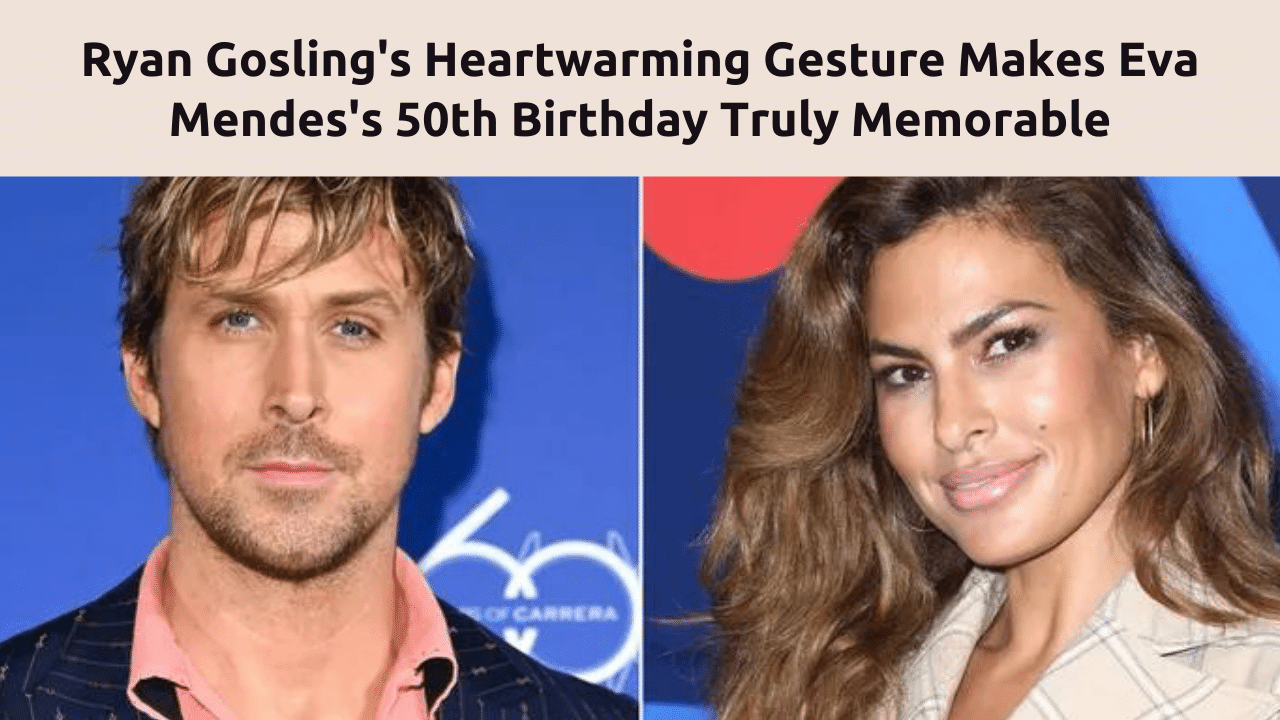 Ryan Gosling's Heartwarming Gesture Makes Eva Mendes's 50th Birthday Truly Memorable